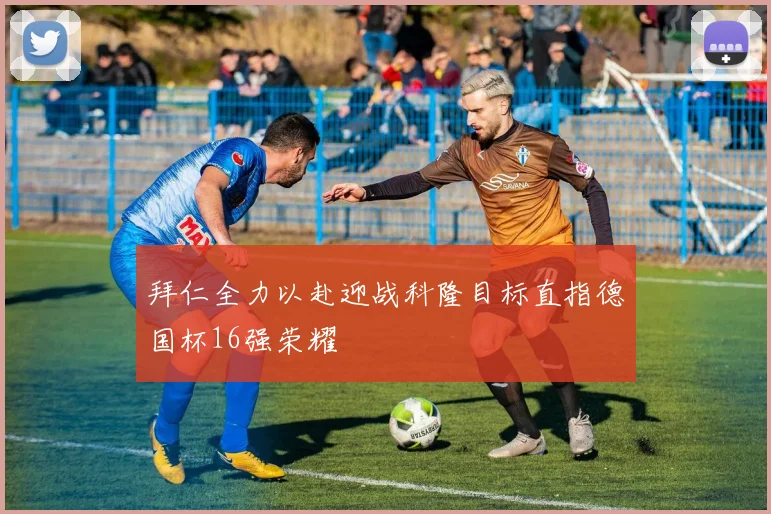拜仁全力以赴迎战科隆目标直指德国杯16强荣耀