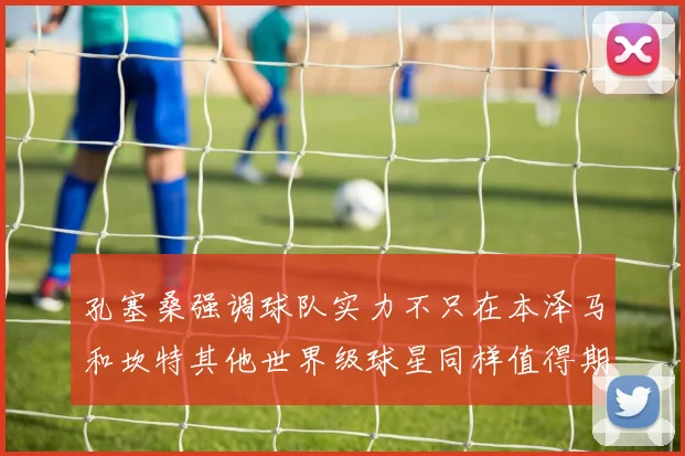 孔塞桑强调球队实力不只在本泽马和坎特其他世界级球星同样值得期待