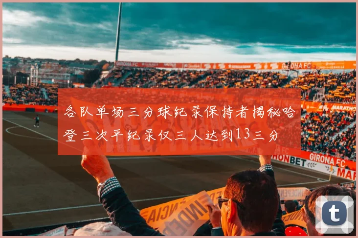 各队单场三分球纪录保持者揭秘哈登三次平纪录仅三人达到13三分