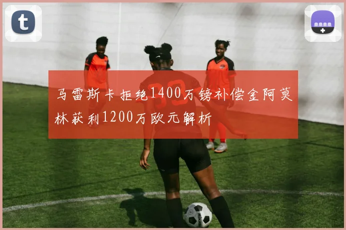 马雷斯卡拒绝1400万镑补偿金阿莫林获利1200万欧元解析