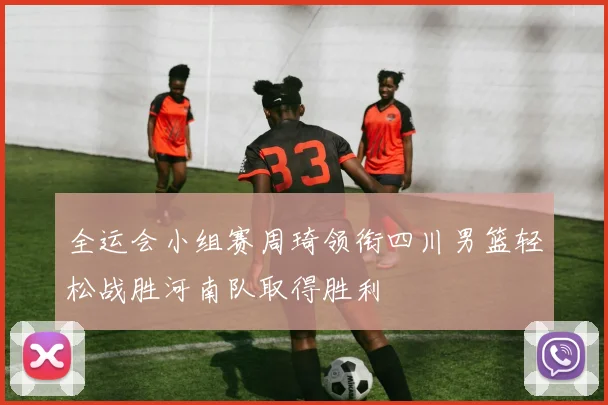 全运会小组赛周琦领衔四川男篮轻松战胜河南队取得胜利
