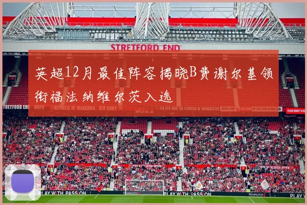 英超12月最佳阵容揭晓B费谢尔基领衔福法纳维尔茨入选