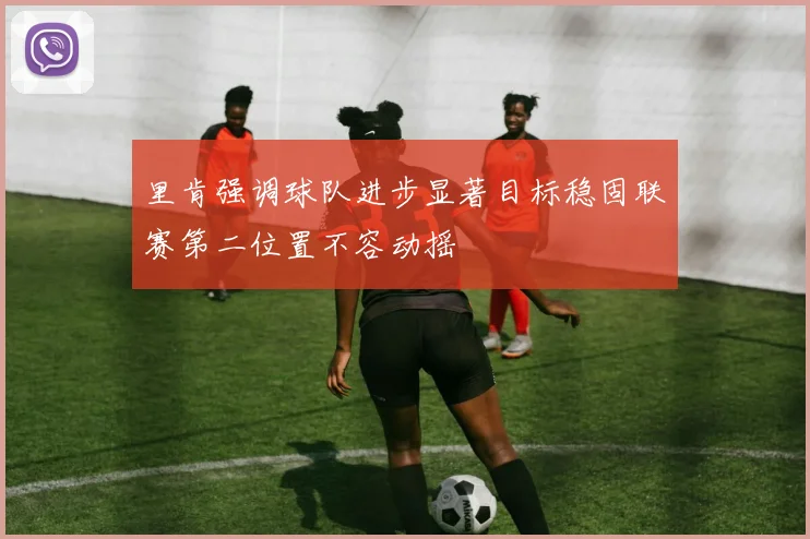 里肯强调球队进步显著目标稳固联赛第二位置不容动摇