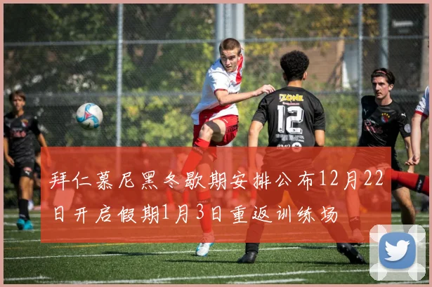 拜仁慕尼黑冬歇期安排公布12月22日开启假期1月3日重返训练场