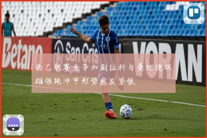 西乙联赛竞争加剧拉科与桑坦德双雄领跑冲甲形势愈发紧张